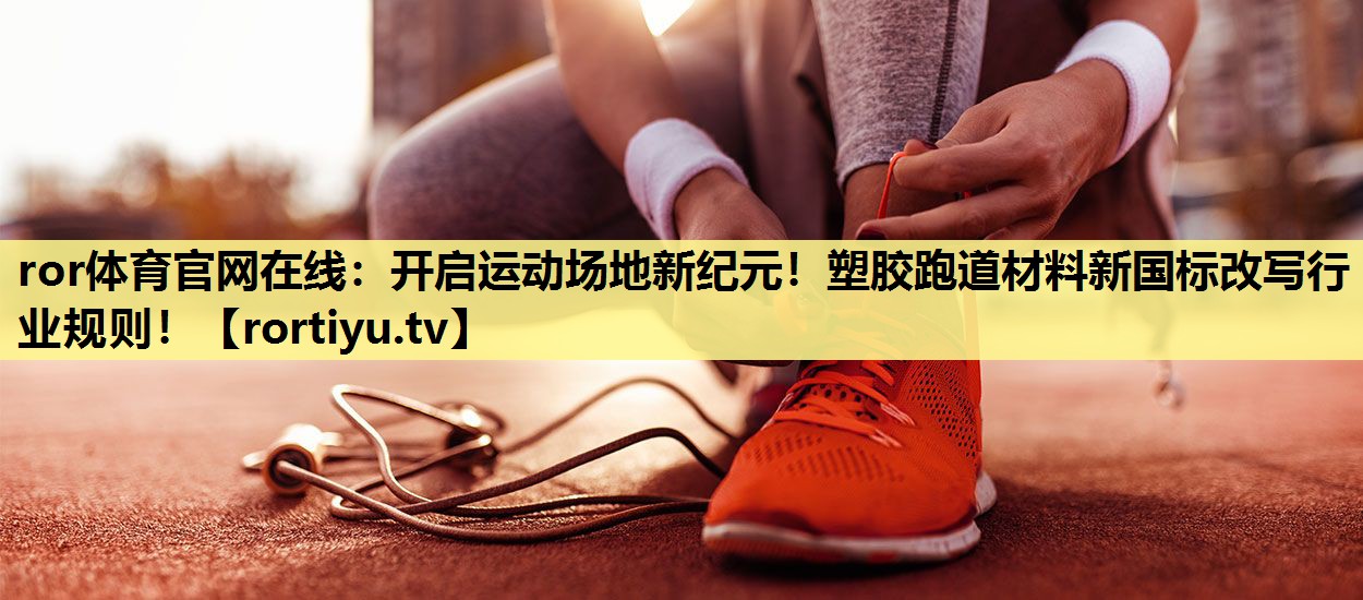 开启运动场地新纪元！塑胶跑道材料新国标改写行业规则！