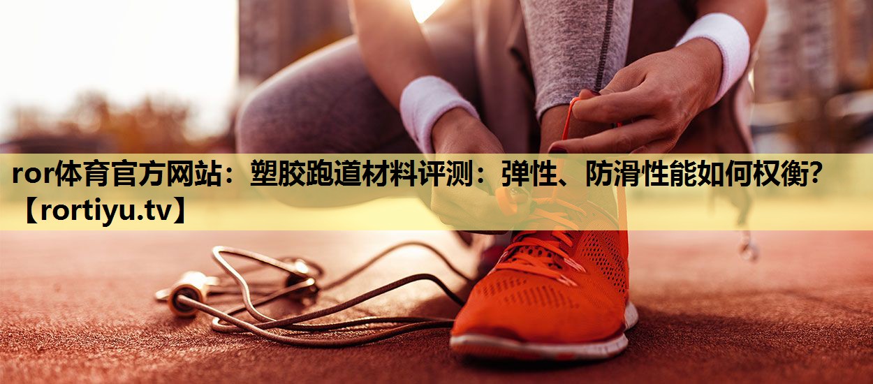 塑胶跑道材料评测：弹性、防滑性能如何权衡？
