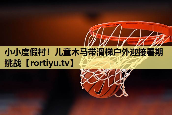 小小度假村！儿童木马带滑梯户外迎接暑期挑战