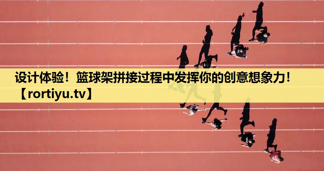 设计体验！篮球架拼接过程中发挥你的创意想象力！