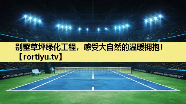 别墅草坪绿化工程，感受大自然的温暖拥抱！
