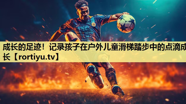 成长的足迹！记录孩子在户外儿童滑梯踏步中的点滴成长