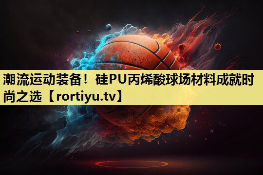 潮流运动装备！硅PU丙烯酸球场材料成就时尚之选