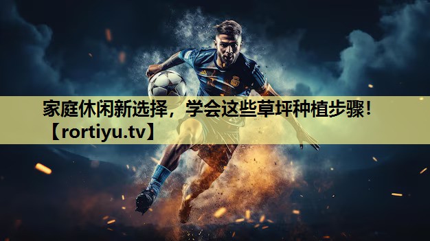 家庭休闲新选择，学会这些草坪种植步骤！
