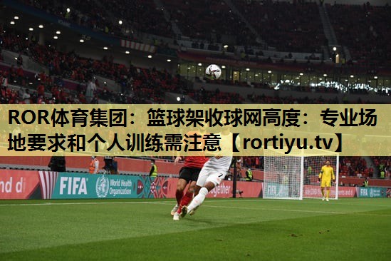 篮球架收球网高度：专业场地要求和个人训练需注意