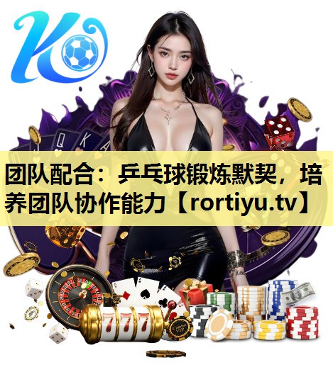 团队配合：乒乓球锻炼默契，培养团队协作能力