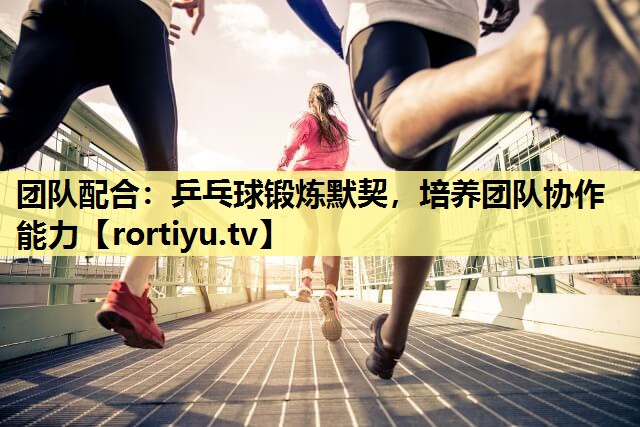 团队配合：乒乓球锻炼默契，培养团队协作能力
