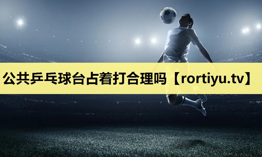 公共乒乓球台占着打合理吗