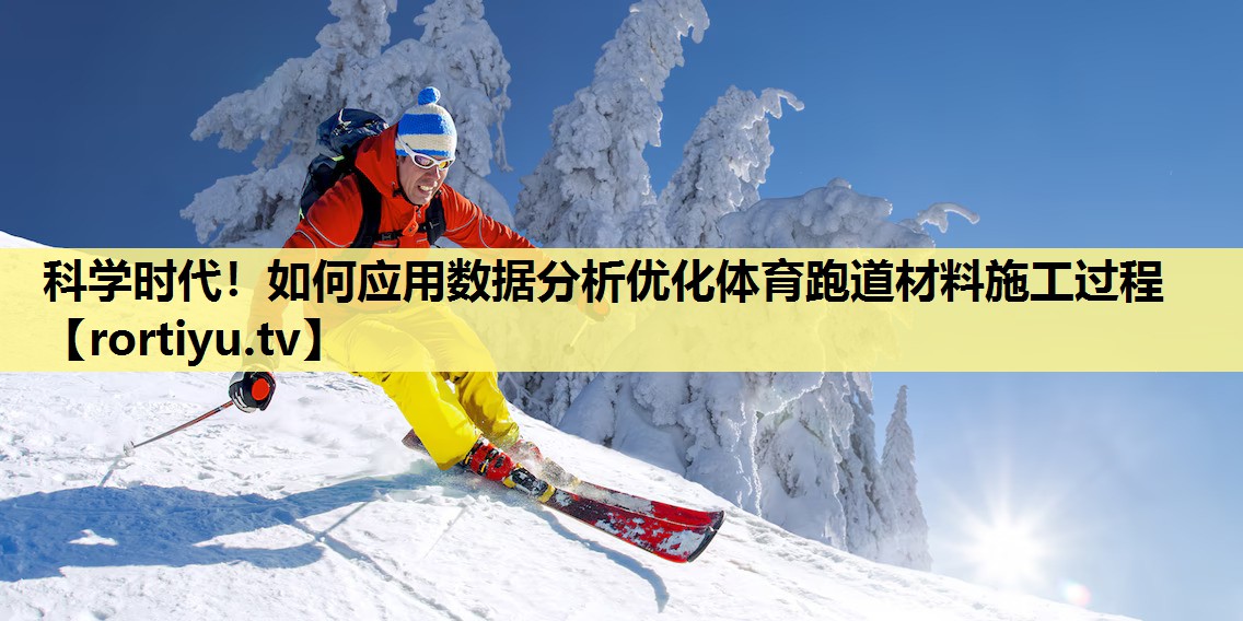 科学时代！如何应用数据分析优化体育跑道材料施工过程