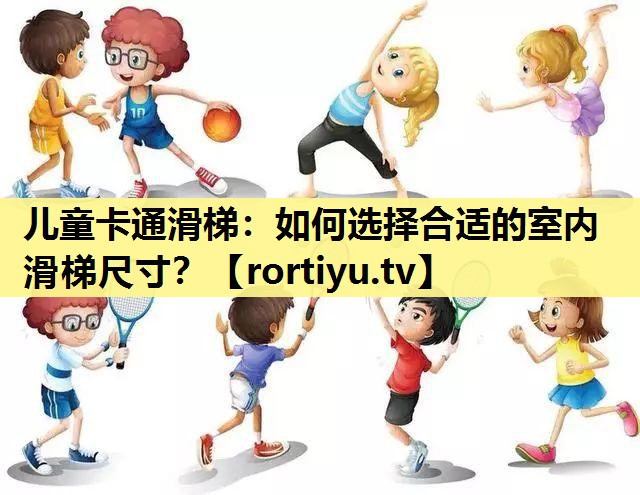 儿童卡通滑梯：如何选择合适的室内滑梯尺寸？